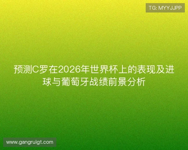 预测C罗在2026年世界杯上的表现及进球与葡萄牙战绩前景分析
